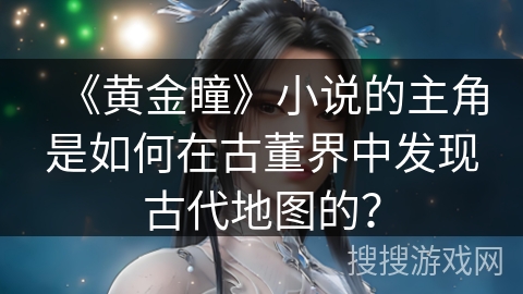 《黄金瞳》小说的主角是如何在古董界中发现古代地图的？