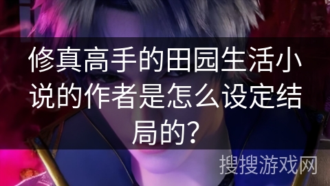 修真高手的田园生活小说的作者是怎么设定结局的？
