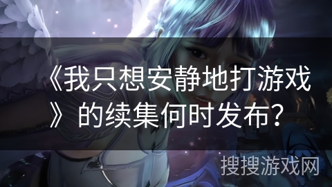 《我只想安静地打游戏》的续集何时发布？