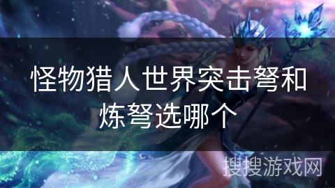 怪物猎人世界突击弩和炼弩选哪个