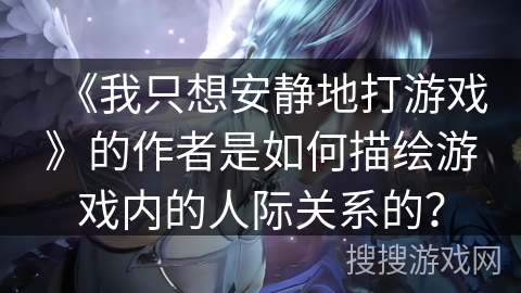 《我只想安静地打游戏》的作者是如何描绘游戏内的人际关系的？