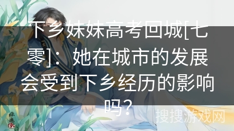 下乡妹妹高考回城[七零]：她在城市的发展会受到下乡经历的影响吗？