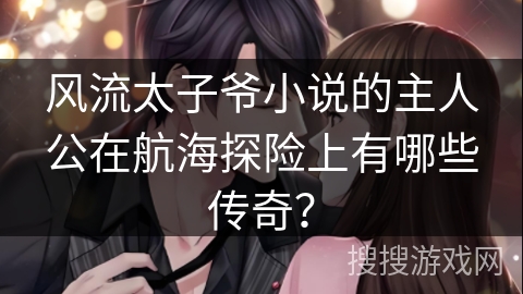 风流太子爷小说的主人公在航海探险上有哪些传奇？
