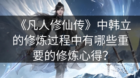 《凡人修仙传》中韩立的修炼过程中有哪些重要的修炼心得？