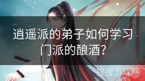 逍遥派的弟子如何学习门派的酿酒？