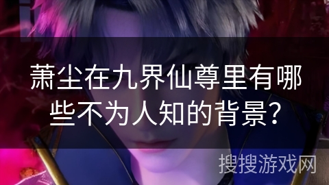 萧尘在九界仙尊里有哪些不为人知的背景？