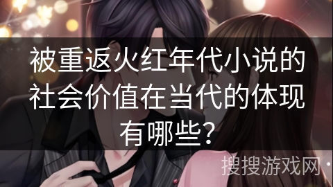 被重返火红年代小说的社会价值在当代的体现有哪些？