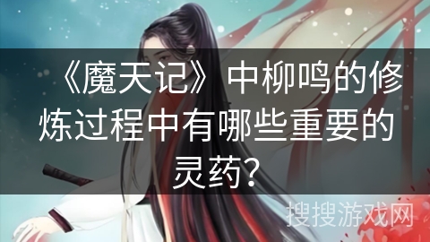 《魔天记》中柳鸣的修炼过程中有哪些重要的灵药？