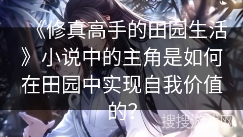 《修真高手的田园生活》小说中的主角是如何在田园中实现自我价值的？