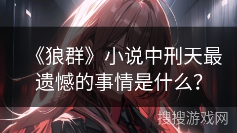 《狼群》小说中刑天最遗憾的事情是什么？