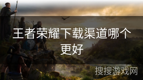 王者荣耀下载渠道哪个更好