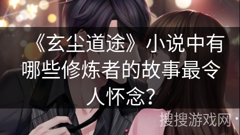 《玄尘道途》小说中有哪些修炼者的故事最令人怀念？