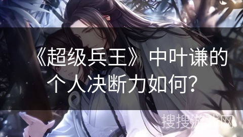 《超级兵王》中叶谦的个人决断力如何？