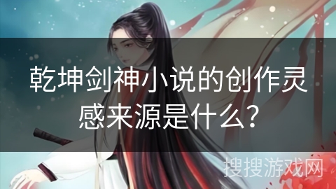 乾坤剑神小说的创作灵感来源是什么？