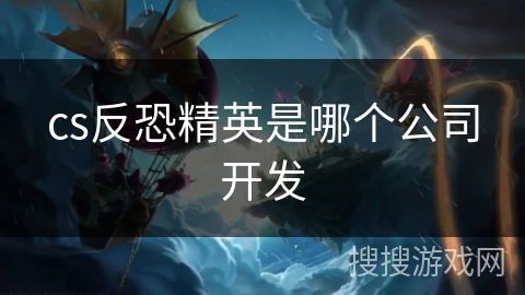 cs反恐精英是哪个公司开发