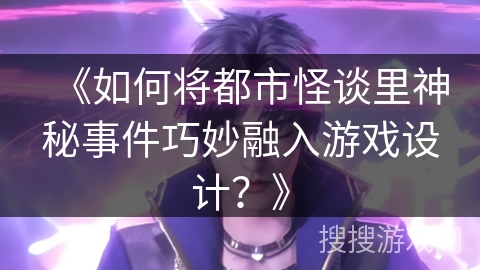 《如何将都市怪谈里神秘事件巧妙融入游戏设计？》