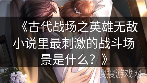 《古代战场之英雄无敌小说里最刺激的战斗场景是什么？》