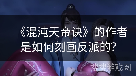 《混沌天帝诀》的作者是如何刻画反派的？