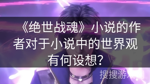 《绝世战魂》小说的作者对于小说中的世界观有何设想？