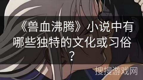 《兽血沸腾》小说中有哪些独特的文化或习俗？