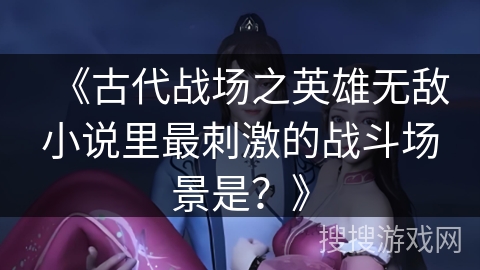 《古代战场之英雄无敌小说里最刺激的战斗场景是？》