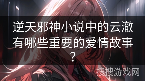 逆天邪神小说中的云澈有哪些重要的爱情故事？