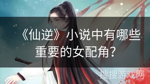 《仙逆》小说中有哪些重要的女配角？
