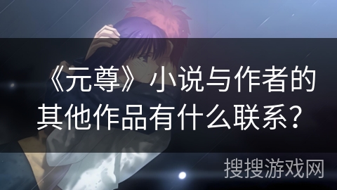 《元尊》小说与作者的其他作品有什么联系？