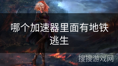 哪个加速器里面有地铁逃生