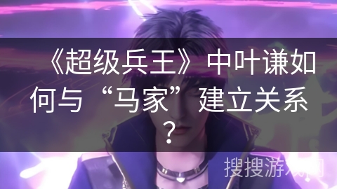 《超级兵王》中叶谦如何与“马家”建立关系？