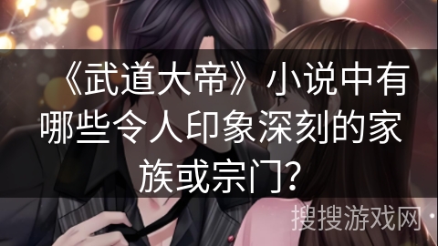《武道大帝》小说中有哪些令人印象深刻的家族或宗门？
