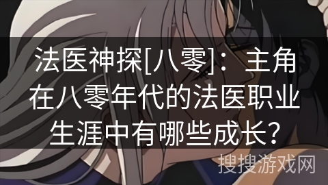 法医神探[八零]：主角在八零年代的法医职业生涯中有哪些成长？