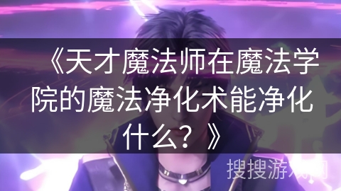 《天才魔法师在魔法学院的魔法净化术能净化什么？》