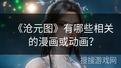 《沧元图》有哪些相关的漫画或动画？