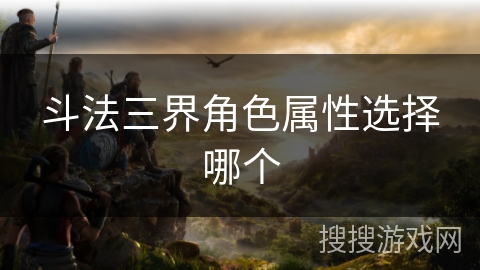 斗法三界角色属性选择哪个