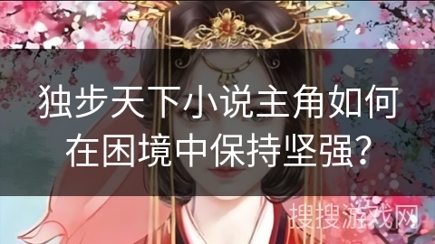 独步天下小说主角如何在困境中保持坚强？