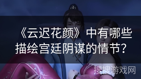 《云迟花颜》中有哪些描绘宫廷阴谋的情节？