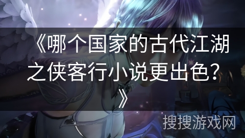 《哪个国家的古代江湖之侠客行小说更出色？》