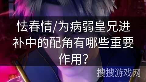 怯春情/为病弱皇兄进补中的配角有哪些重要作用？