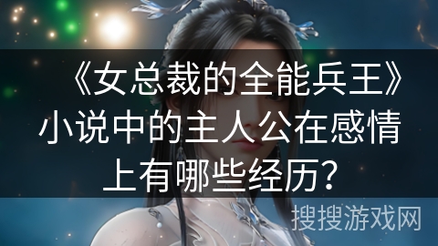 《女总裁的全能兵王》小说中的主人公在感情上有哪些经历？
