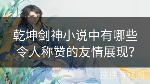 乾坤剑神小说中有哪些令人称赞的友情展现？