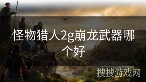 怪物猎人2g崩龙武器哪个好