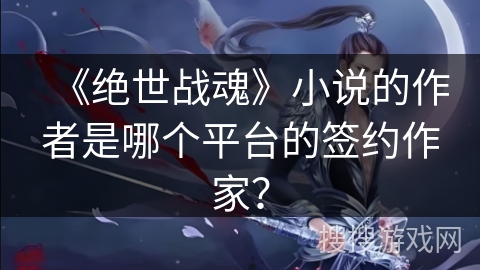 《绝世战魂》小说的作者是哪个平台的签约作家？