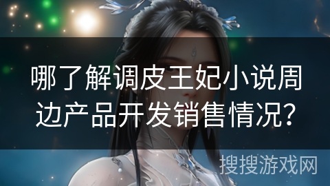 哪了解调皮王妃小说周边产品开发销售情况？