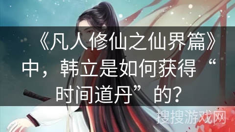 《凡人修仙之仙界篇》中，韩立是如何获得“时间道丹”的？
