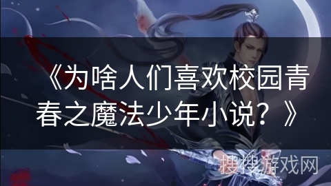 《为啥人们喜欢校园青春之魔法少年小说？》
