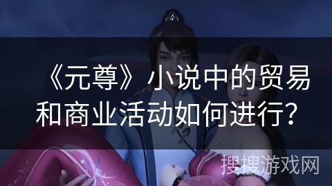 《元尊》小说中的贸易和商业活动如何进行？