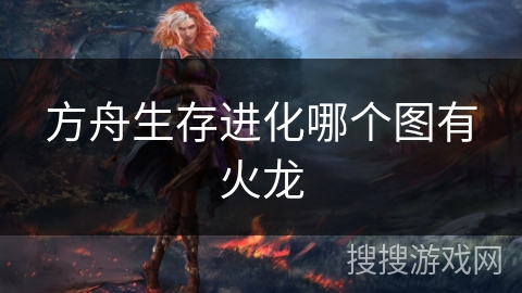 方舟生存进化哪个图有火龙