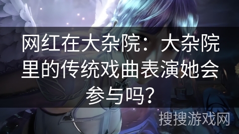 网红在大杂院：大杂院里的传统戏曲表演她会参与吗？