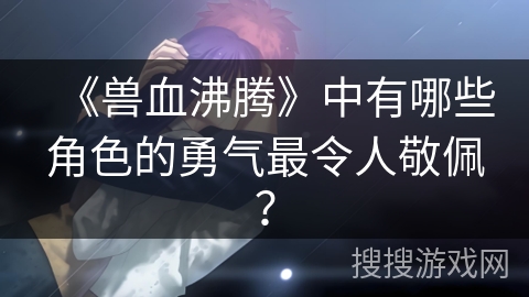 《兽血沸腾》中有哪些角色的勇气最令人敬佩？